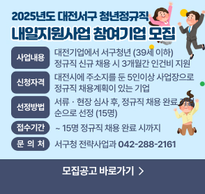 2025년도 대전서구 청년정규직 내일지원사업 참여기업 모집

 - (사업내용) 대전기업에서 서구청년 (39세 이하) 정규직 신규 
             채용 시 3개월간 인건비 지원          
 - (신청자격) 대전시에 주소지를 둔 5인이상 사업장으로 정규직               채용계획이 있는 기업
 - (선정방법) 서류ㆍ현장 심사 후, 정규직 채용 완료 기업 순으로
             선정 (15명)
 - (접수기간) ~ 15명 정규직 채용 완료 시까지
 - (문 의 처) 서구청 전략사업과(☎042-288-2161)
 - 모집공고 바로가기