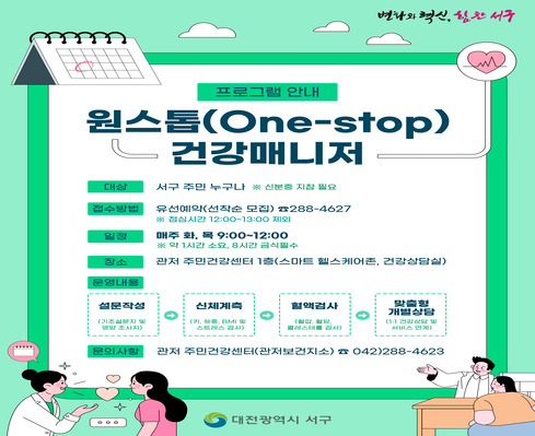 원스톱(One-stop) 건강매니저
대상: 서구 주민 누구나
접수방법: 유선예약(선착순 모집) 042-288-4627
일정: 매주 화,목 9:00~12:00
장소: 관저 주민건강센터 1층(스마트 헬스케어존, 건강상담실)