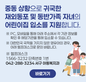 중동 상황으로 귀국한
재외동포 및 동반가족 자녀의
어린이집 입소를 지원합니다.
※ 대한민국 국적을 가지지 않은 영유아의 경우, 
      아래 헬프데스크로 문의 바랍니다.
※ 헬프데스크
1566-3232 단축번호 1번
042-288-3234 서구 아동복지과
바로가기