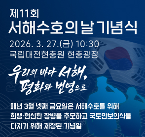 제11회 서해수호의 날 기념식
 (일시) 2026. 3. 27.(금) 10:30
 (장소) 국립대전현충원
 (내용) 매년 3월 넷째 금요일은 서해수호를 위해 희생·헌신한 장병을 추모하고 국토안보의식을 다지기 위해 제정된 기념일