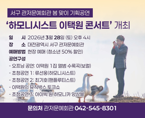 □ 서구 관저문예회관, 봄 맞이 기획공연 ‘하모니시스트 이택원 콘서트’ 개최
 ■ 일 시: 2026년 3월 28일(토) 오후 4시
 ■ 장 소: 대전광역시 서구 관저문예회관
 ■ 예매방법: 현장 예매 (청소년 50% 할인)
 ■ 공연구성
  - 오프닝 공연: 이택원 1집 앨범 수록곡(보컬)
  - 초청공연 1: 류선웅(하모니시스트)
  - 초청공연 2: 최기호(팬플루티스트)
  - 이택원의 뮤직박스 토크쇼
  - 초청공연 3: 아이빅 원 하모니카 앙상블
 ■ 문의처: 042-545-8301 / 관저문예회관