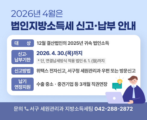 1. 대    상: 12월 결산법인의 2025년 귀속 법인소득
 2. 신고∙납부기한: 2026. 4. 30.(목)까지(단, 연결납세방식 적용 법인 6.1.(월)까지)
 3. 신고방법: 위택스 전자신고, 서구청 세원관리과 우편 또는 방문신고
 4. 납기연장지원: 수출 중소ㆍ중견기업 등 3개월 직권연장
 5. 문 의 처: 서구 세원관리과 지방소득세팀(☎042-288-2872)