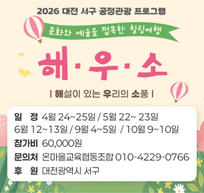 2026 대전 서구 공정관광 프로그램 문화와 예술을 접목한 힐링여행 해·우·소 해설이 있는 우리의 소풍
일정 4월 24~25일 / 5월 22~23일 6월 12~13일 / 9월 4~5일 / 10월 9~10일
참가비 60,000원
문의처 온마을교육협동조합 010-4229-0766
후원 대전광역시 서구