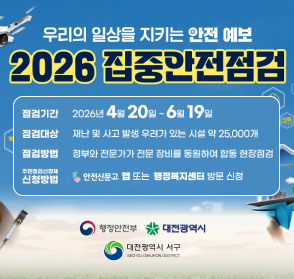 우리의 일상을 지키는 안전 예보
2026 집중안전점검

점검기간: 2026년 4월 20일 ~ 6월 19일
점검대상: 재난 및 사고 발생 우려가 있는 시설 약 25,000개
점검방법: 정부와 전문가가 전문 장비를 동원하여 합동 현장점검
주민점검실행제 신청방법: 안전신문고 앱 또는 행정복지센터 방문 신청