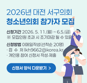 2026년 대전 서구의회 청소년의회 참가자 모집
 ❍ 홍보 포스터: 붙임2 참조(서구의회 마크 포함)
- 신청기간: 2026. 5. 11.(월) ~ 6.5.(금) ※ 모집인원 초과 시 조기마감 될 수 있음
- 신청방법: 이메일작성(선착순 20명) 
   접수처: lkh9662@korea.kr
   개인용 참여 신청서 작성‧제출 ※ 신청서 양식 다운받기➡ //버튼(링크연결은 추후에 별도로 작업하겠습니다)
- 신청자격: 서구 거주 또는 관내 중‧고등학교에 재학중인 13세 이상 18세 이하 청소년