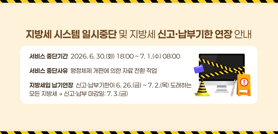 지방세 시스템 일시중단 및 
지방세 신고·납부기한 연장안내
서비스 중단기간
2026. 6. 30.(화) 18:00 ~ 7. 1.(수) 08:00
서비스 중단사유
행정체제 개편에 의한 자료 전환 작업
지방세입 납기연장
신고·납부기한이 6. 26.(금) ~ 
7. 2.(목) 도래하는 모든 지방세
→ 신고·납부 마감일: 7. 3.(금)