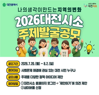 2026 대전시소 주제발굴공모
- 공모기간: 2026. 7. 20. ~ 8.2.
- 참여대상: 사회문제 해결에 관심 있는 대전 시민 누구나
- 공모내용: 주제별 다양한 정책 아이디어 제안