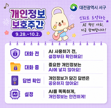 개인정보 보호주간
- 기간: 9.28.~10.2.
- 대화전: AI 사용하기 전, 설정부터 확인해요
- 대화중: 중요한 개인정보는  AI에 넣지 않아요
- 답변확인: 개인정보가 담긴 답변은 공유하지 않아요
- 설정: AI를 똑똑하게, 개인정보는 안전하게