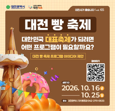 대전 빵 축제, 대한민국 대표축제가 되려면 어떤 프로그램이 필요할까요? (제 65호)
1. 설문기간 : 2026년 10월 16일(금) ~ 10월 25일(일)
2. 참여방법 : 대전시소 해당게시물 댓글 참여
3. 문의 : 대전광역시 자치행정과 (042)270-0533
※ 자세한 사항은 대전시소 홈페이지 해당게시물 참조