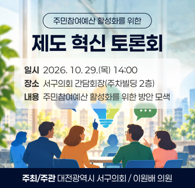 주민참여예산 활성화를 위한 제도 혁신 토론회
 1. 일    시 : 2026. 10. 29.(목) 14:00
 2. 장    소 : 서구의회 간담회장(주차빌딩 2층)
 3. 내    용 : 주민참여예산 활성화를 위한 방안 모색
 4. 주최·주관 : 대전광역시 서구의회 / 이원배 의원