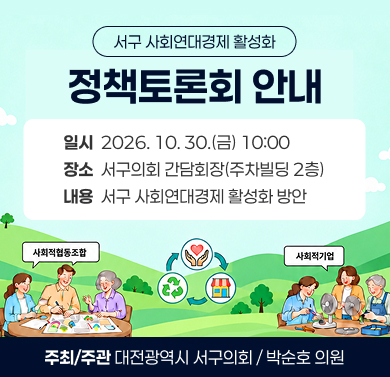 서구 사회연대경제 활성화 정책토론회 
 1. 일    시 : 2026. 10. 30.(금) 10:00
 2. 장    소 : 서구의회 간담회장(주차빌딩 2층)
 3. 내    용 : 서구 사회연대경제 활성화 방안
 4. 주최/주관 : 대전광역시 서구의회 / 박순호 의원