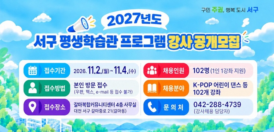 ○ 행 사 명: 2027년 평생학습관 프로그램 강사모집
  ○ 접수일시: 2026. 11. 2.(월) ~ 11. 4.(수)
  ○ 접수장소: 갈마복합커뮤니티센서 4층 사무실
  ○ 연 락 처: 서구청 교육정책과 (042-288-4739)